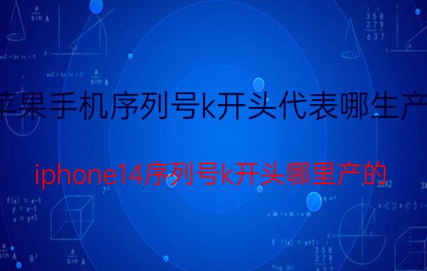 苹果手机序列号k开头代表哪生产的 iphone14序列号k开头哪里产的？